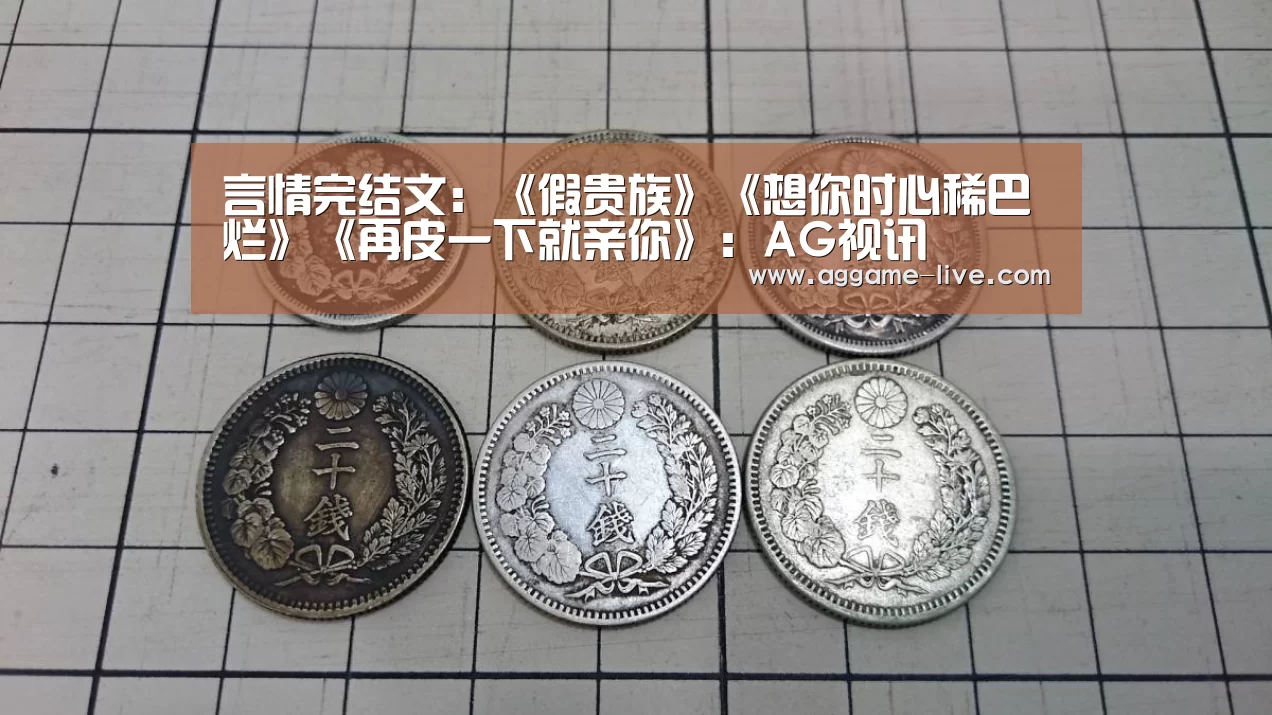 
言情完结文：《假贵族》《想你时心稀巴烂》《再皮一下就亲你》：AG视讯