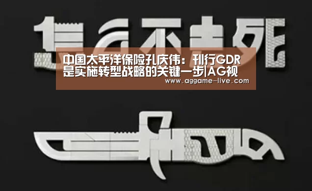 中国太平洋保险孔庆伟:刊行GDR是实施转型战略的关键一步|AG视讯(图1) AG地址