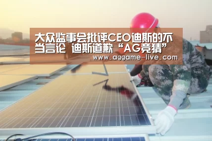 大众监事会批评CEO迪斯的不当言论 迪斯道歉“AG竞猜”(图4) AG竞猜