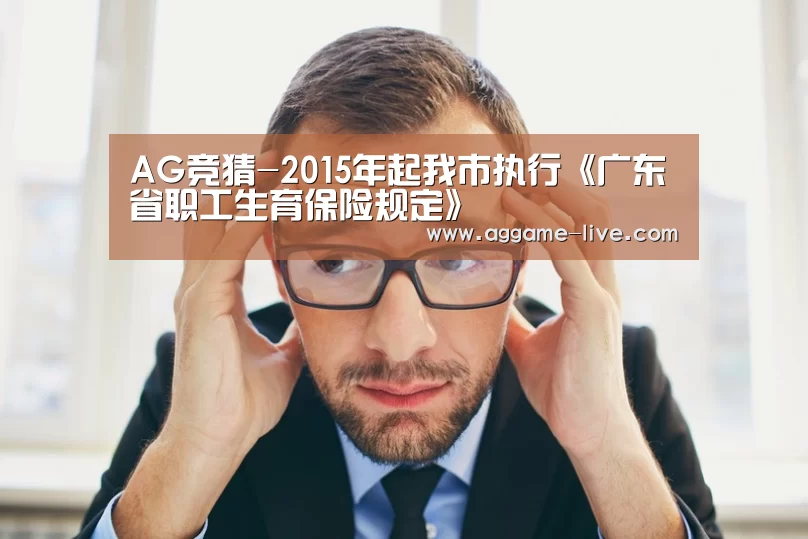 AG竞猜-2015年起我市执行《广东省职工生育保险规定》(图4) AG地址