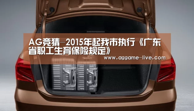 AG竞猜-2015年起我市执行《广东省职工生育保险规定》(图1) AG视讯