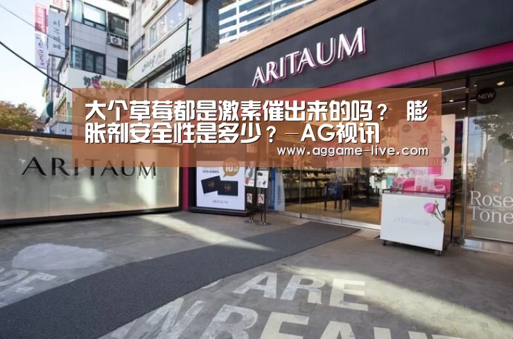 大个草莓都是激素催出来的吗? 膨胀剂安全性是多少?-AG视讯(图1) AG地址