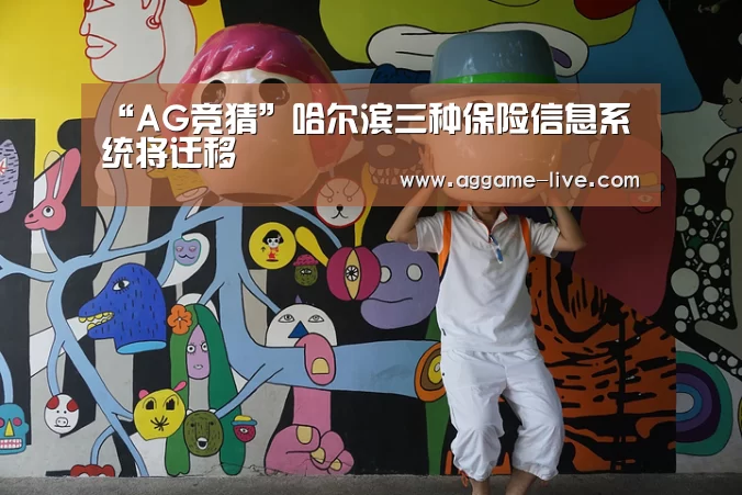 “AG竞猜”哈尔滨三种保险信息系统将迁移(图2) AG视讯