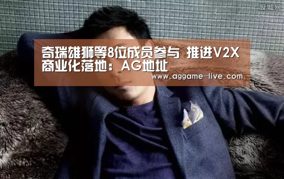 奇瑞雄狮等8位成员参与 推进V2X商业化落地:AG地址(图2) AG竞猜