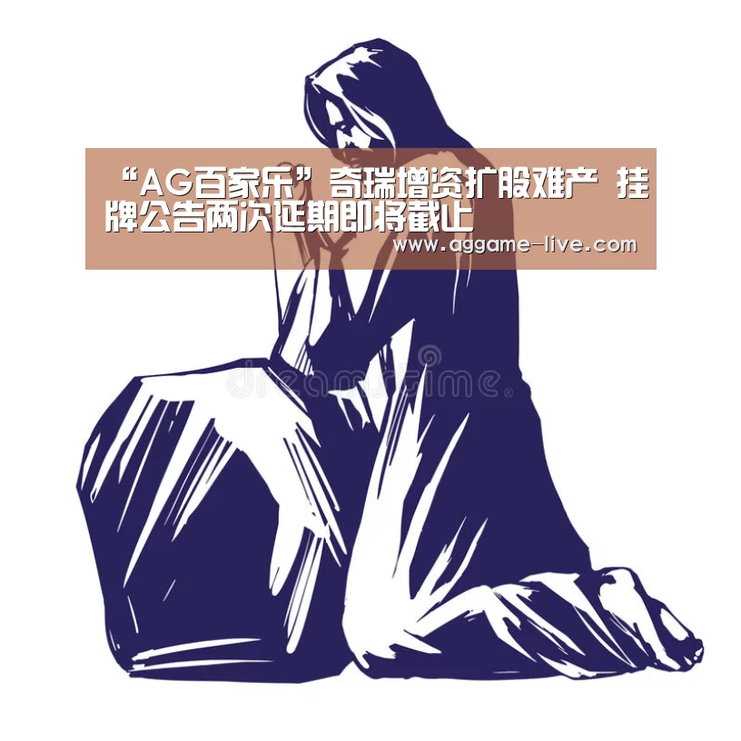 “AG百家乐”奇瑞增资扩股难产 挂牌公告两次延期即将截止(图2) AG百家乐